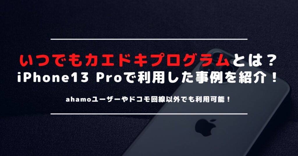 ドコモのいつでもカエドキプログラムとは？iPhone 13 Proで利用した事例やお得さを紹介！