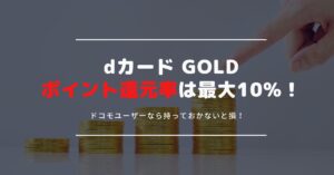 dカードGOLDのポイント還元率は最大10％にも！還元率を最大限高めてお得にdポイントを貯めよう！