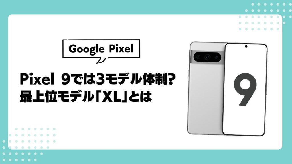 Google Pixel 9、3モデル体制へ。最上位モデル「XL」とは