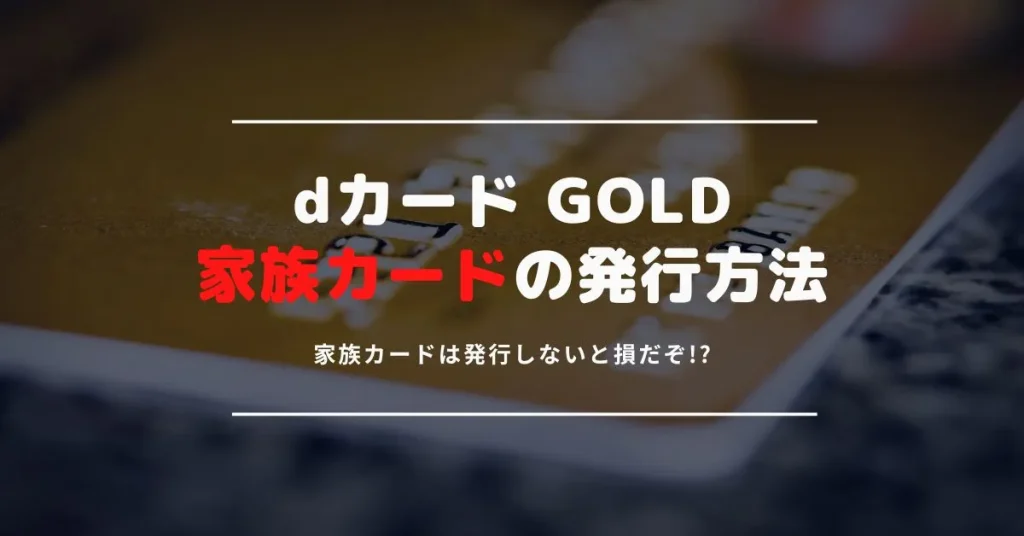 dカード GOLDの家族カードの特典の魅力とは？1枚目は無料だからこそ作らないと損！